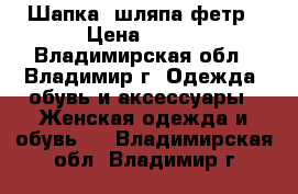  Шапка, шляпа фетр › Цена ­ 499 - Владимирская обл., Владимир г. Одежда, обувь и аксессуары » Женская одежда и обувь   . Владимирская обл.,Владимир г.